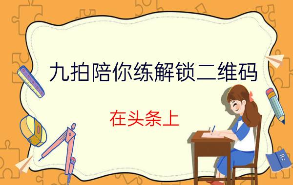 九拍陪你练解锁二维码 在头条上，原创与优秀创作者有什么区别？